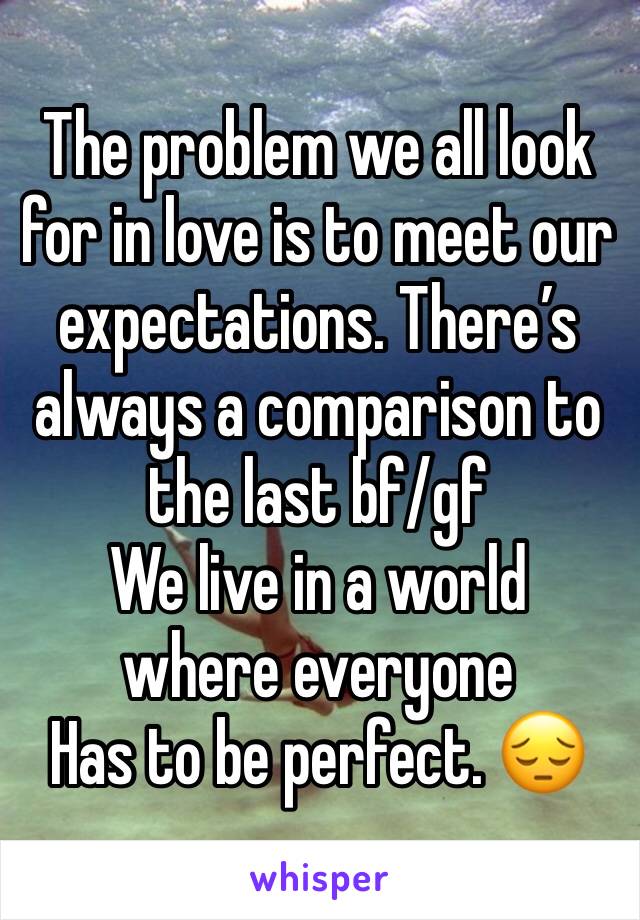 The problem we all look for in love is to meet our expectations. There’s always a comparison to the last bf/gf
We live in a world where everyone
Has to be perfect. 😔