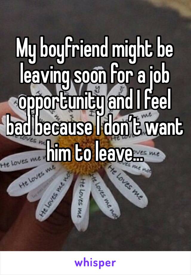 My boyfriend might be leaving soon for a job opportunity and I feel bad because I don’t want him to leave...