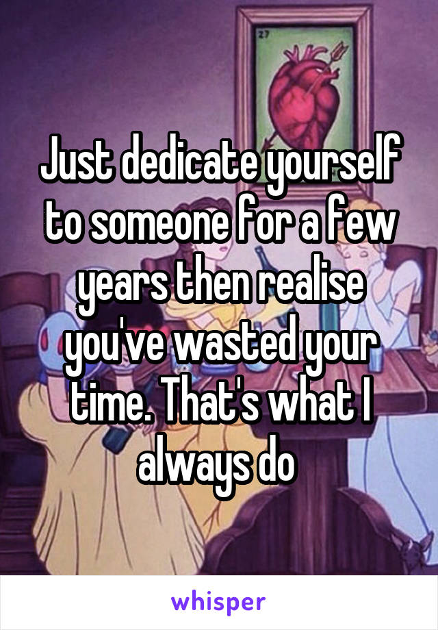 Just dedicate yourself to someone for a few years then realise you've wasted your time. That's what I always do 