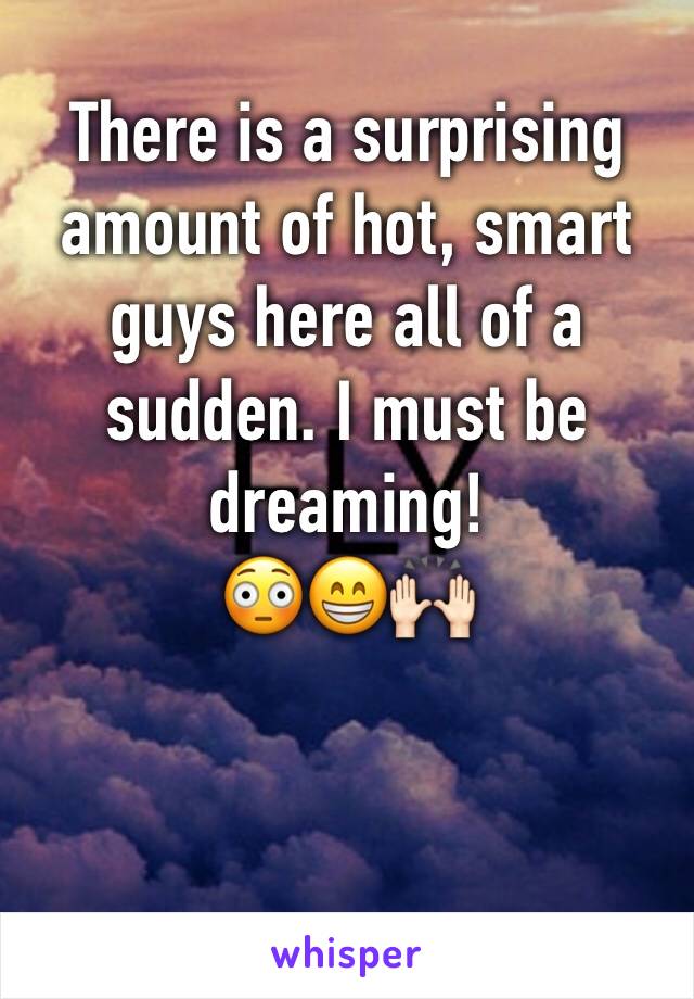 There is a surprising amount of hot, smart guys here all of a sudden. I must be dreaming! 
😳😁🙌🏻