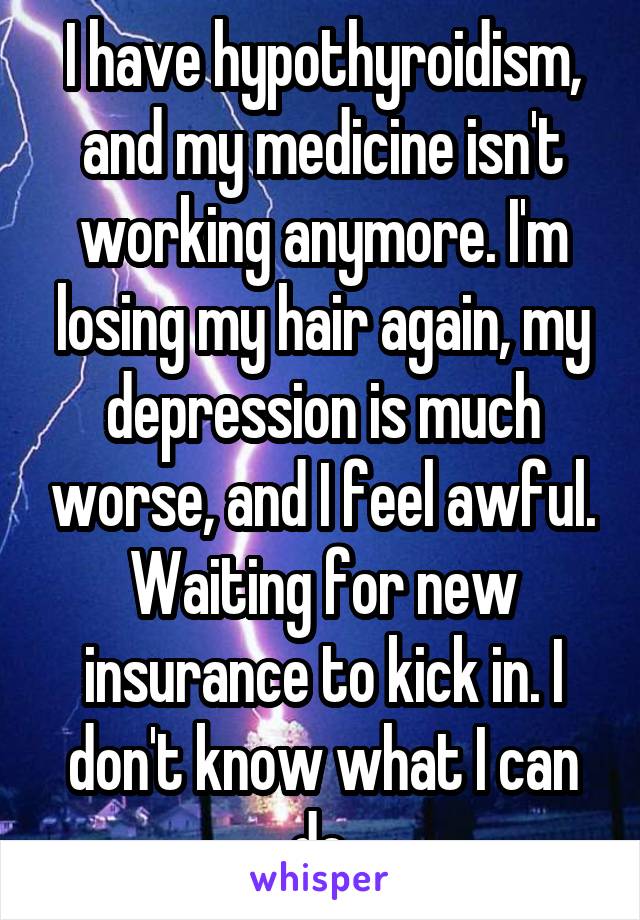 I have hypothyroidism, and my medicine isn't working anymore. I'm losing my hair again, my depression is much worse, and I feel awful. Waiting for new insurance to kick in. I don't know what I can do.