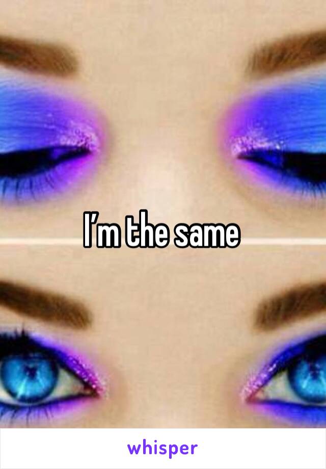 I’m the same