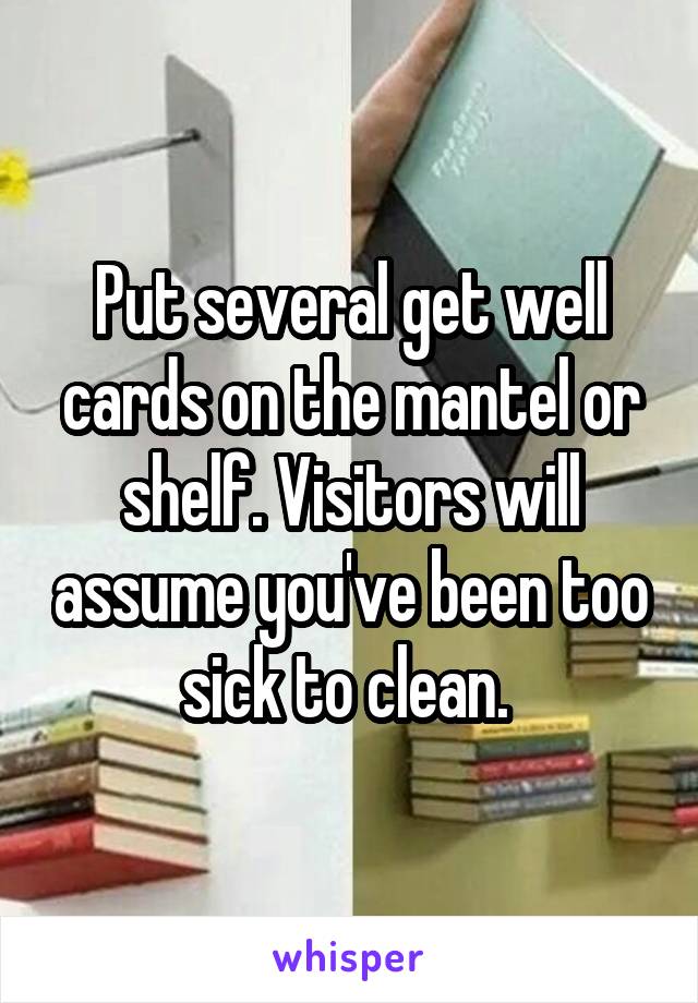 Put several get well cards on the mantel or shelf. Visitors will assume you've been too sick to clean. 