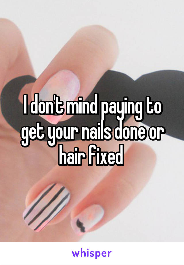 I don't mind paying to get your nails done or hair fixed 