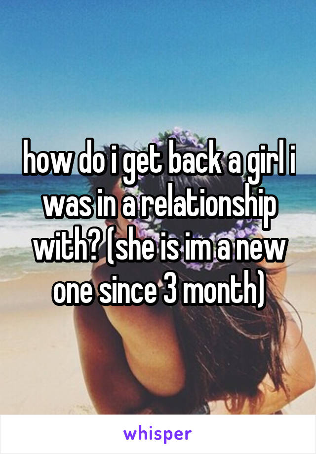 how do i get back a girl i was in a relationship with? (she is im a new one since 3 month)