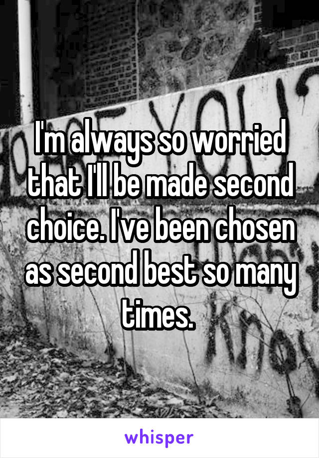 I'm always so worried that I'll be made second choice. I've been chosen as second best so many times. 