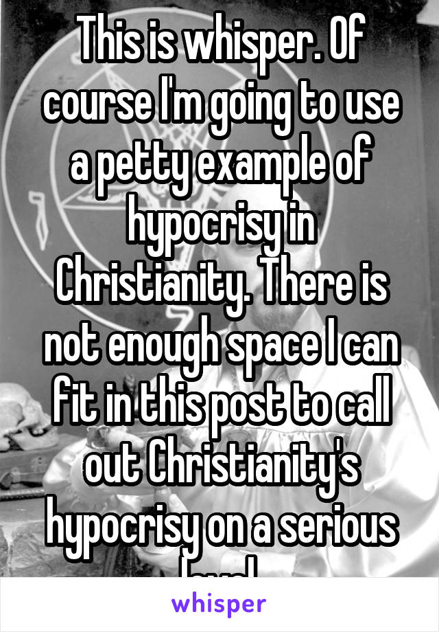 This is whisper. Of course I'm going to use a petty example of hypocrisy in Christianity. There is not enough space I can fit in this post to call out Christianity's hypocrisy on a serious level.