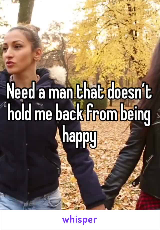 Need a man that doesn’t hold me back from being happy