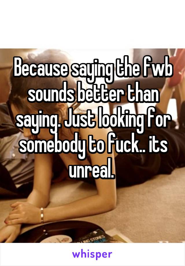 Because saying the fwb sounds better than saying. Just looking for somebody to fuck.. its unreal. 
