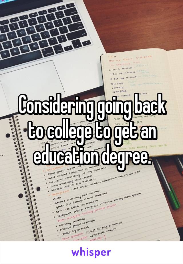 Considering going back to college to get an education degree.