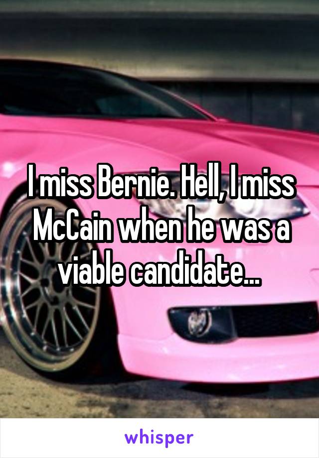 I miss Bernie. Hell, I miss McCain when he was a viable candidate... 