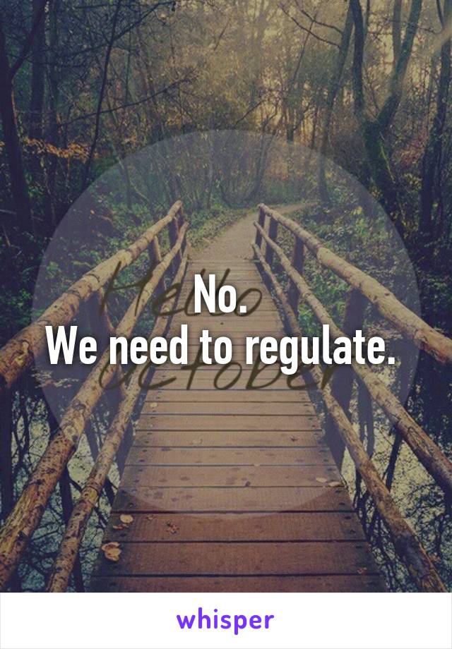 No. 
We need to regulate. 