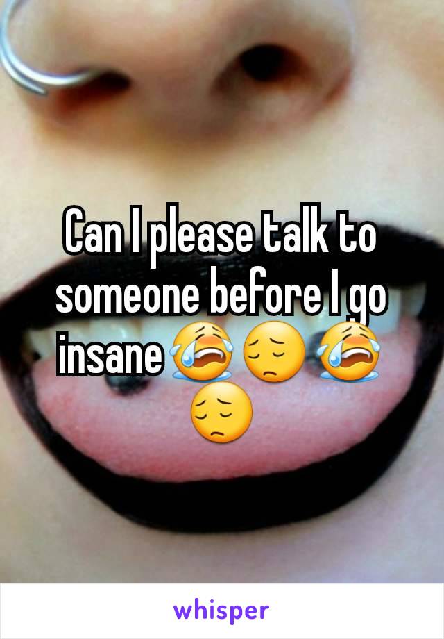 Can I please talk to someone before I go insaneðŸ˜­ðŸ˜”ðŸ˜­ðŸ˜”