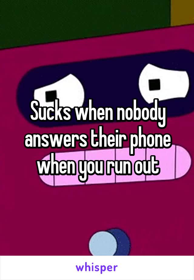 Sucks when nobody answers their phone when you run out