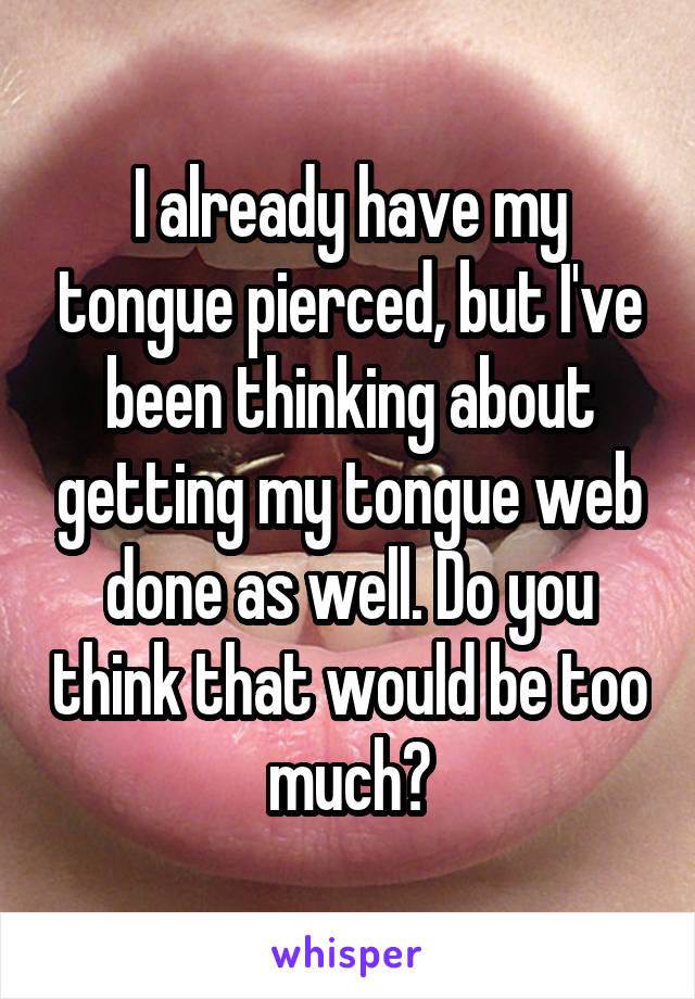 I already have my tongue pierced, but I've been thinking about getting my tongue web done as well. Do you think that would be too much?