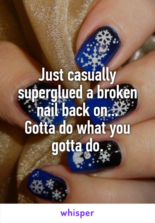 Just casually superglued a broken nail back on...
Gotta do what you gotta do.