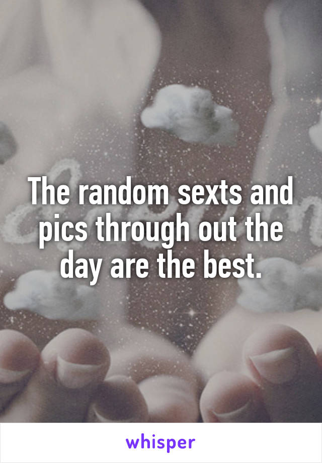 The random sexts and pics through out the day are the best.