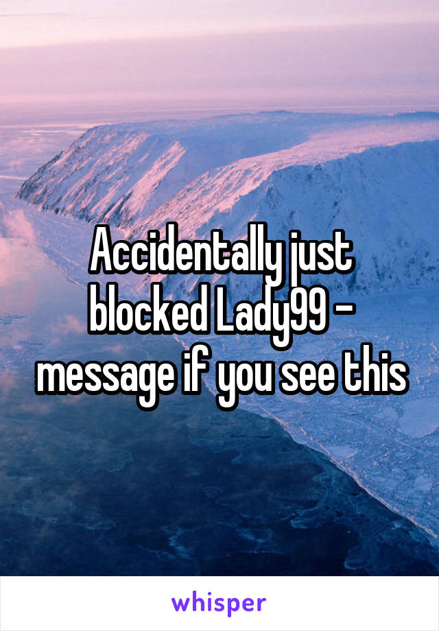 Accidentally just blocked Lady99 - message if you see this