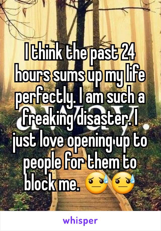 I think the past 24 hours sums up my life perfectly. I am such a freaking disaster. I just love opening up to people for them to block me. 😓😓