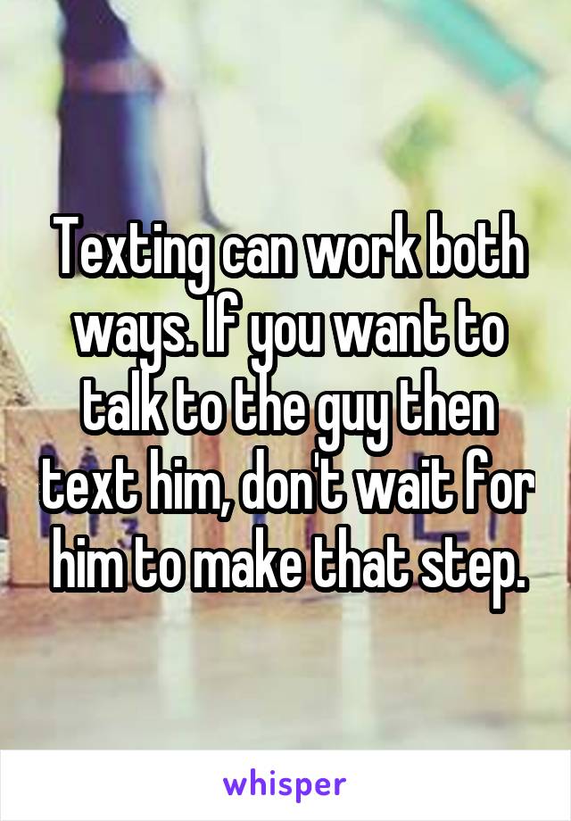 Texting can work both ways. If you want to talk to the guy then text him, don't wait for him to make that step.