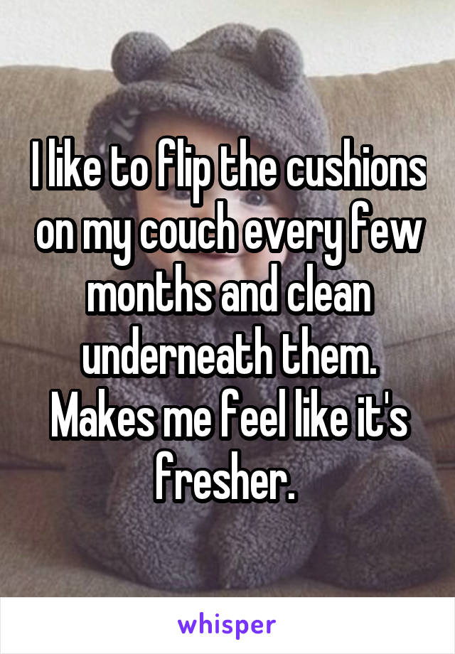 I like to flip the cushions on my couch every few months and clean underneath them. Makes me feel like it's fresher. 