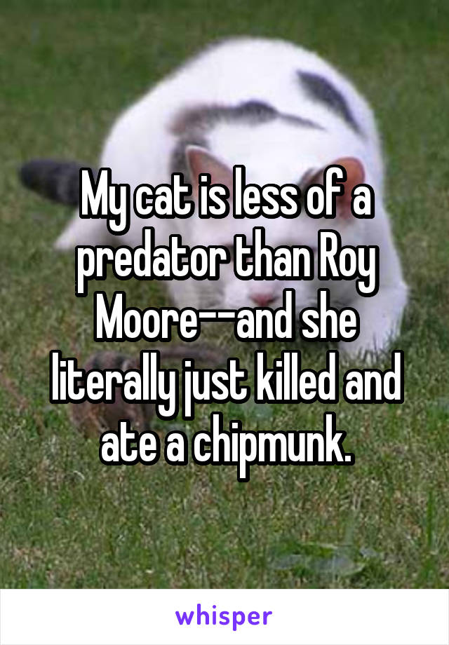 My cat is less of a predator than Roy Moore--and she literally just killed and ate a chipmunk.