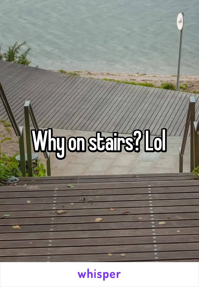 Why on stairs? Lol 