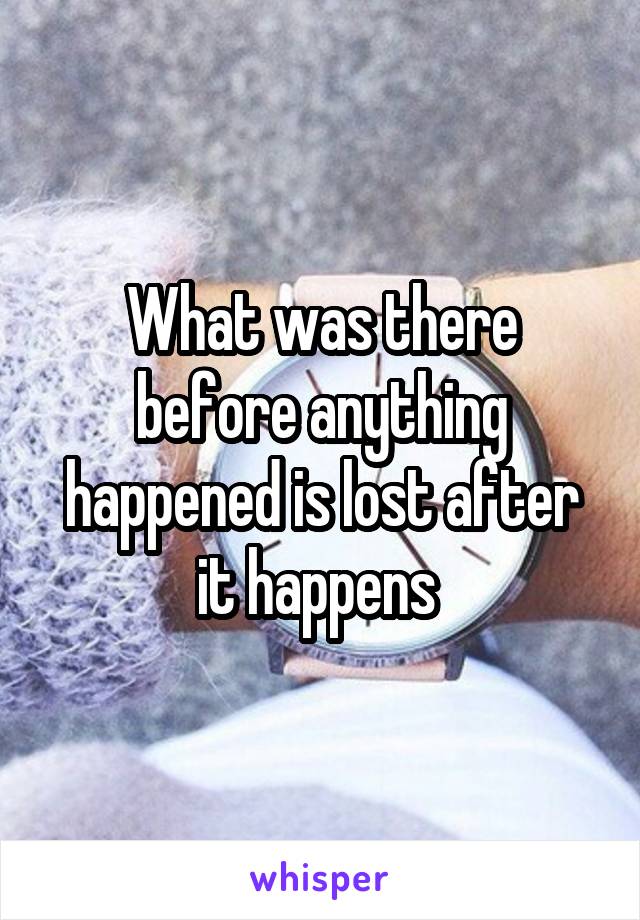 What was there before anything happened is lost after it happens 