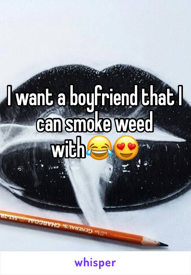 I want a boyfriend that I can smoke weed with😂😍