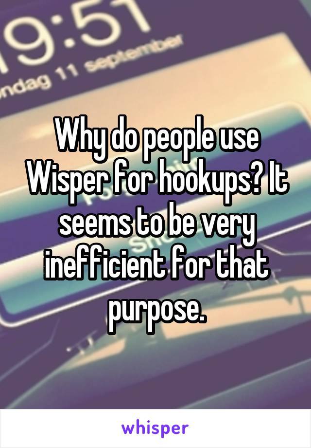 Why do people use Wisper for hookups? It seems to be very inefficient for that purpose.