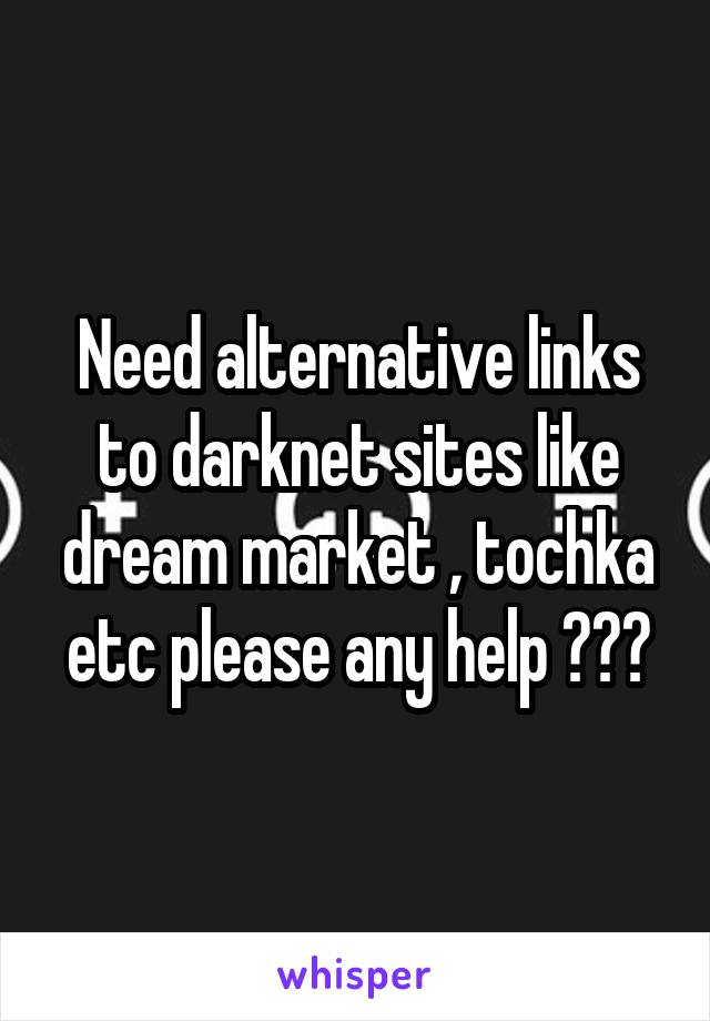 Need alternative links to darknet sites like dream market , tochka etc please any help ???