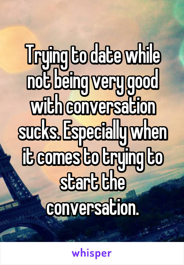 Trying to date while not being very good with conversation sucks. Especially when it comes to trying to start the conversation.