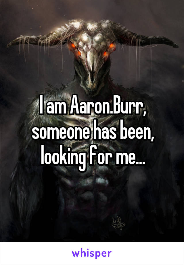 I am Aaron.Burr, someone has been, looking for me...