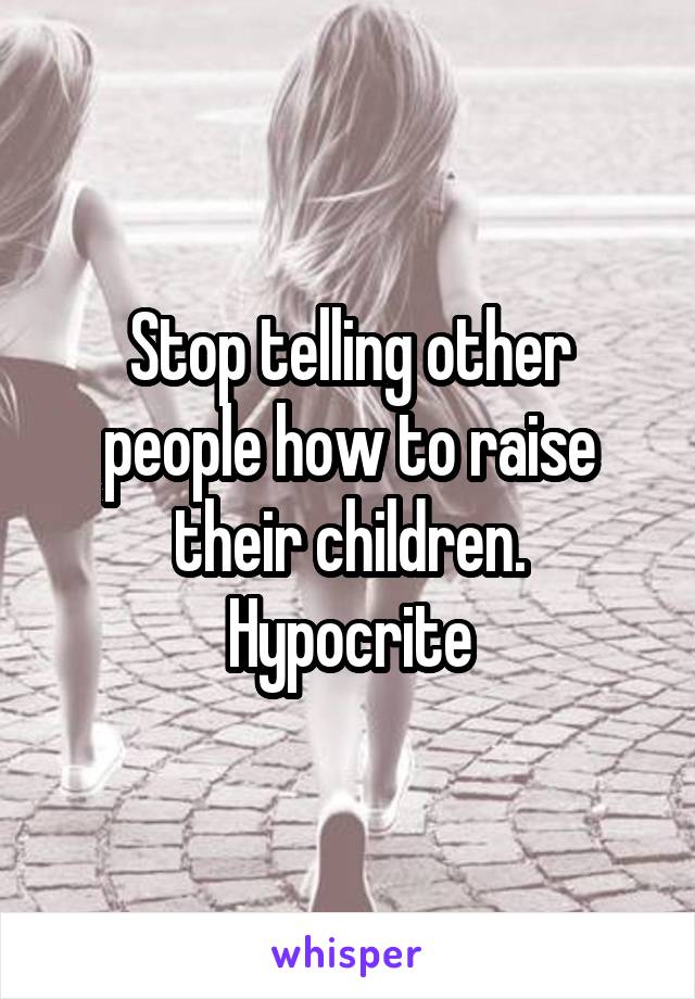 Stop telling other people how to raise their children. Hypocrite