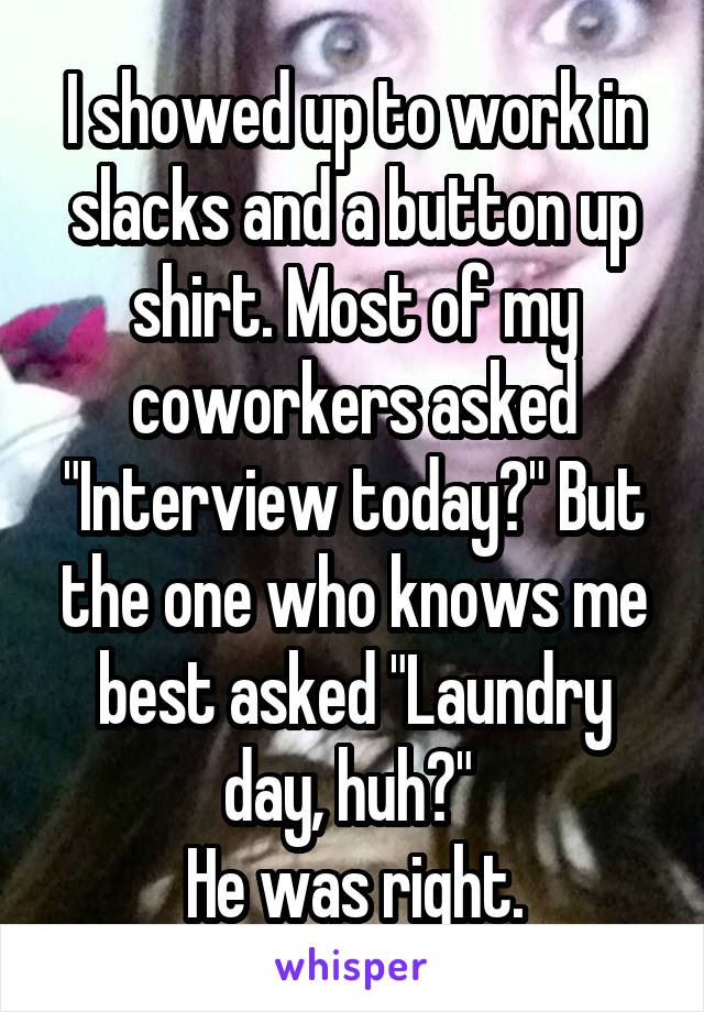I showed up to work in slacks and a button up shirt. Most of my coworkers asked "Interview today?" But the one who knows me best asked "Laundry day, huh?" 
He was right.
