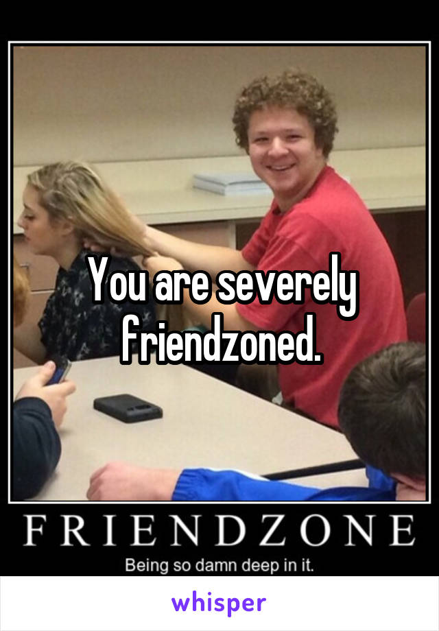 You are severely friendzoned.
