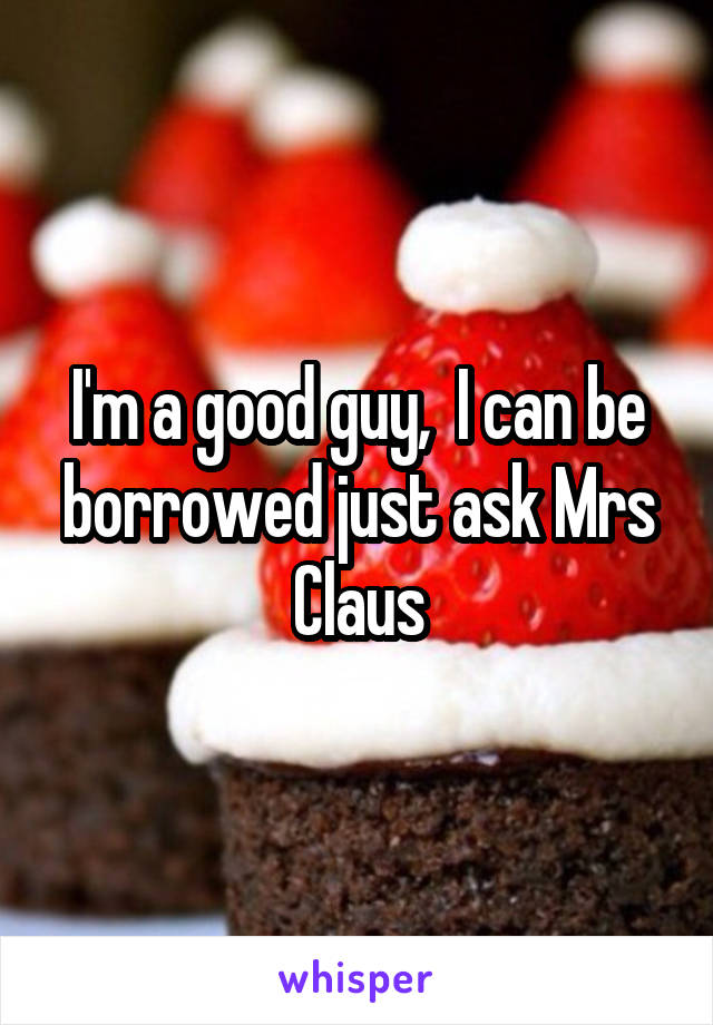 I'm a good guy,  I can be borrowed just ask Mrs Claus