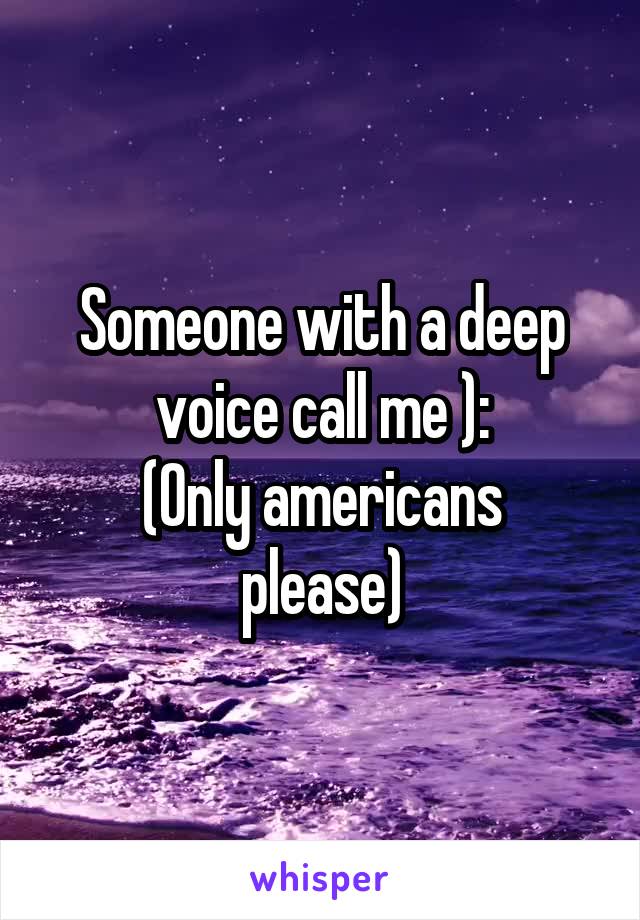 Someone with a deep voice call me ):
(Only americans please)