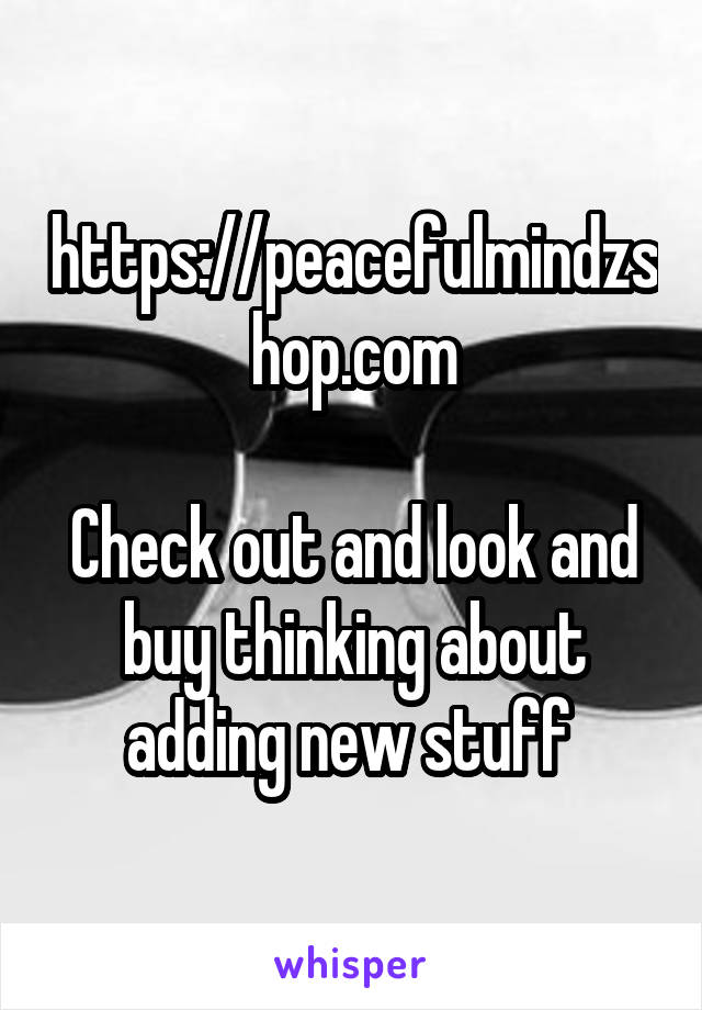 https://peacefulmindzshop.com

Check out and look and buy thinking about adding new stuff 