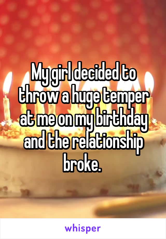 My girl decided to throw a huge temper at me on my birthday and the relationship broke. 