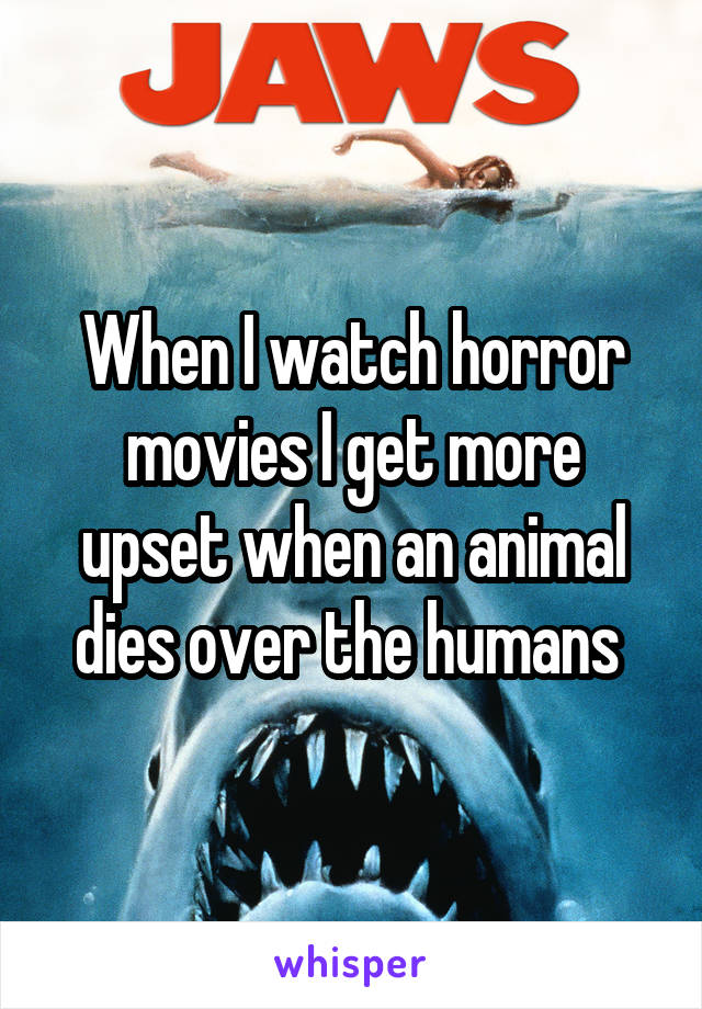 When I watch horror movies I get more upset when an animal dies over the humans 