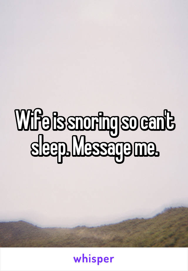 Wife is snoring so can't sleep. Message me.