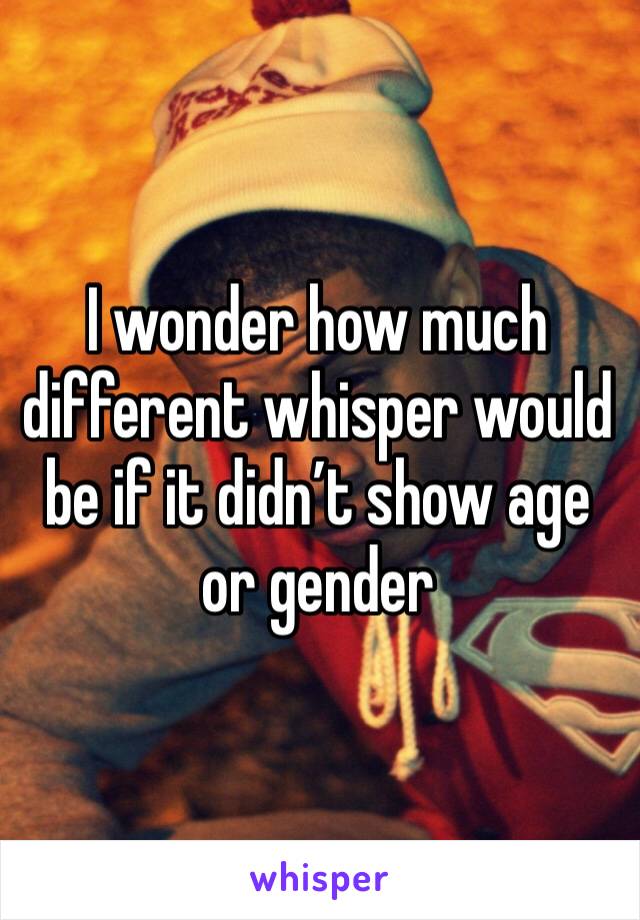 I wonder how much different whisper would be if it didn’t show age or gender