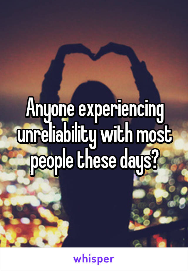 Anyone experiencing unreliability with most people these days?