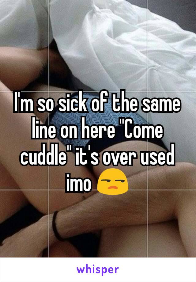 I'm so sick of the same line on here "Come cuddle" it's over used imo 😒