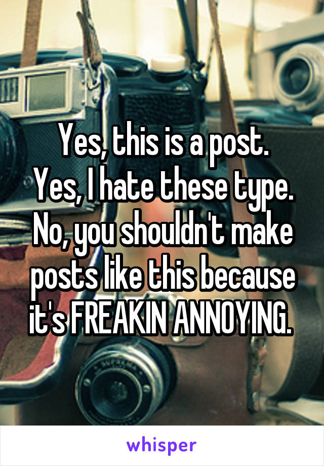 Yes, this is a post.
Yes, I hate these type.
No, you shouldn't make posts like this because it's FREAKIN ANNOYING. 