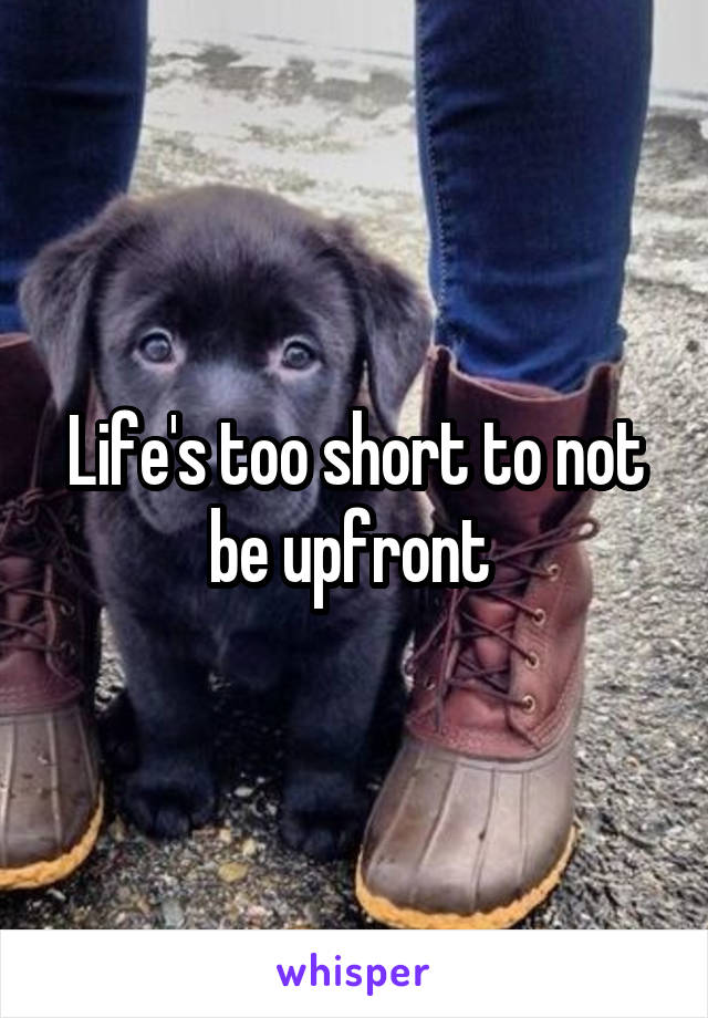 Life's too short to not be upfront 