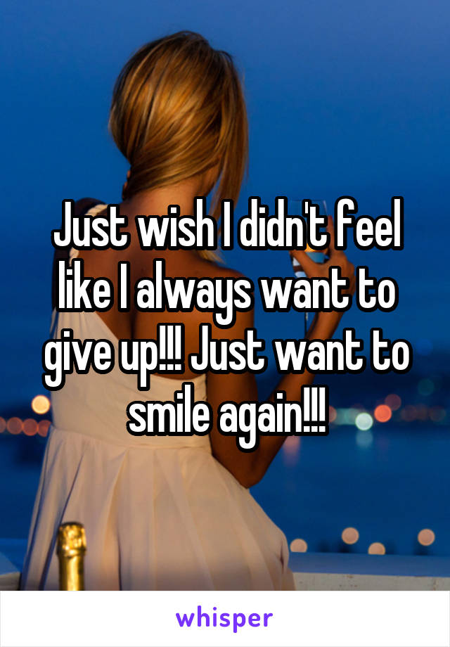 Just wish I didn't feel like I always want to give up!!! Just want to smile again!!!