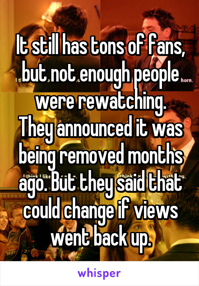 It still has tons of fans, but not enough people were rewatching.
They announced it was being removed months ago. But they said that could change if views went back up.