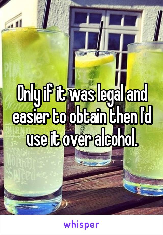 Only if it was legal and easier to obtain then I'd use it over alcohol.